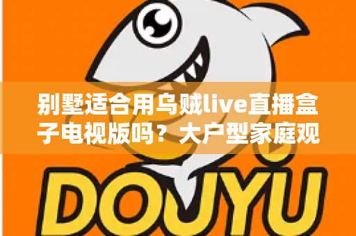 别墅适合用乌贼live直播盒子电视版吗？大户型家庭观影方案全面解析