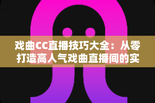 戏曲CC直播技巧大全:从零打造高人气戏曲直播间的实战指南 戏曲CC直播技巧大全:从零打造高人气戏曲直播间的实战指南