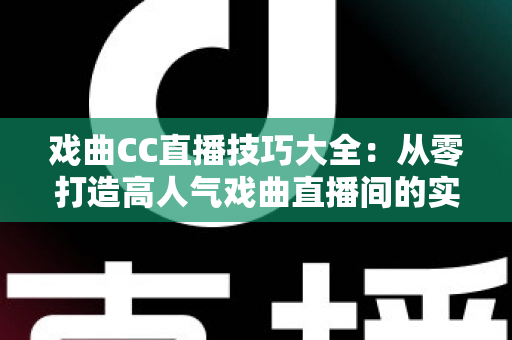 戏曲CC直播技巧大全:从零打造高人气戏曲直播间的实战指南 戏曲CC直播技巧大全:从零打造高人气戏曲直播间的实战指南