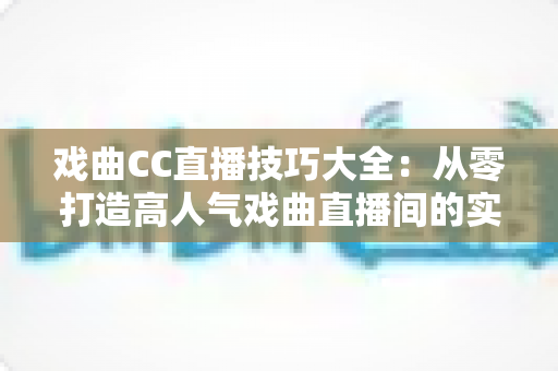 戏曲CC直播技巧大全：从零打造高人气戏曲直播间的实战指南