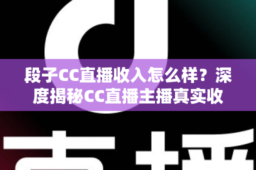 段子CC直播收入怎么样?深度揭秘CC直播主播真实收益来源与影响因素全解析 段子CC直播收入怎么样?深度揭秘CC直播主播真实收益来源与影响因素全解析