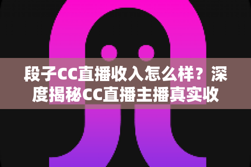 段子CC直播收入怎么样?深度揭秘CC直播主播真实收益来源与影响因素全解析 段子CC直播收入怎么样?深度揭秘CC直播主播真实收益来源与影响因素全解析