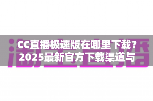 CC直播极速版在哪里下载?2025最新官方下载渠道与安装教程全解析 CC直播极速版在哪里下载?2025最新官方下载渠道与安装教程全解析