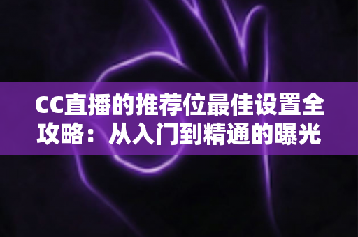 CC直播的推荐位最佳设置全攻略：从入门到精通的曝光优化实战指南