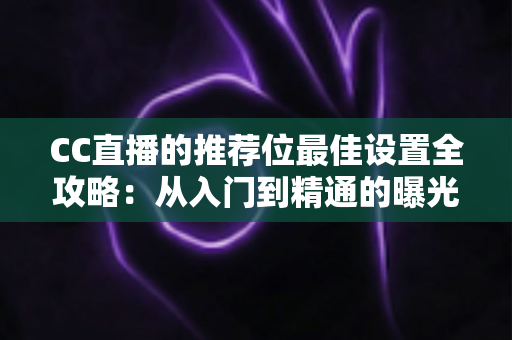 CC直播的推荐位最佳设置全攻略：从入门到精通的曝光优化实战指南
