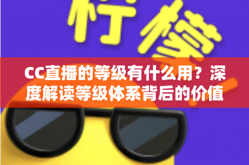 CC直播的等级有什么用?深度解读等级体系背后的价值与专属特权 CC直播的等级有什么用?深度解读等级体系背后的价值与专属特权