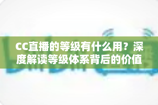 CC直播的等级有什么用?深度解读等级体系背后的价值与专属特权 CC直播的等级有什么用?深度解读等级体系背后的价值与专属特权
