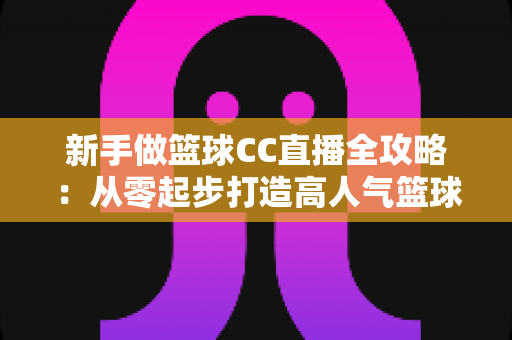 新手做篮球CC直播全攻略：从零起步打造高人气篮球直播间的实用指南