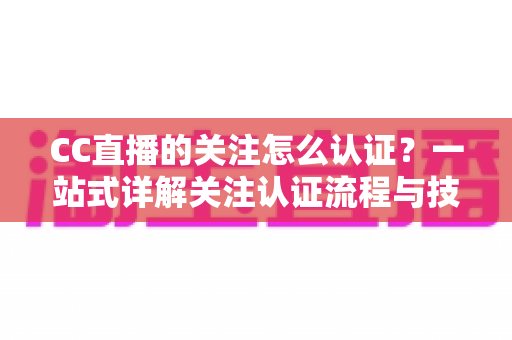 CC直播的关注怎么认证？一站式详解关注认证流程与技巧