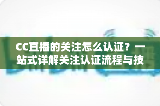 CC直播的关注怎么认证？一站式详解关注认证流程与技巧