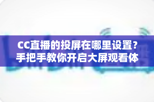 CC直播的投屏在哪里设置？手把手教你开启大屏观看体验，看直播更过瘾