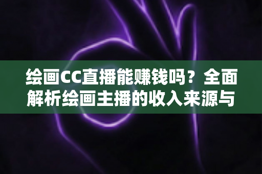 绘画CC直播能赚钱吗?全面解析绘画主播的收入来源与变现之道 绘画CC直播能赚钱吗?全面解析绘画主播的收入来源与变现之道