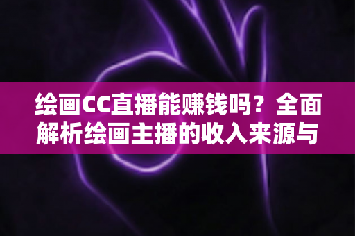 绘画CC直播能赚钱吗?全面解析绘画主播的收入来源与变现之道 绘画CC直播能赚钱吗?全面解析绘画主播的收入来源与变现之道