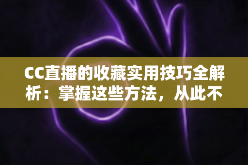 CC直播的收藏实用技巧全解析:掌握这些方法,从此不错过任何精彩直播内容 CC直播的收藏实用技巧全解析:掌握这些方法,从此不错过任何精彩直播内容