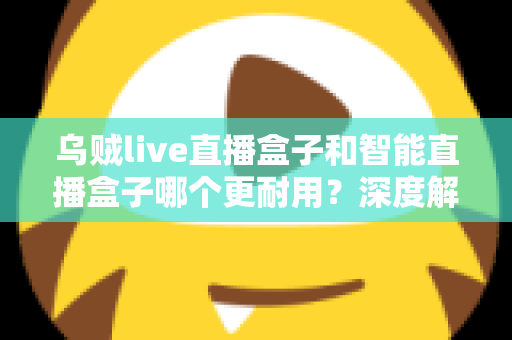 乌贼live直播盒子和智能直播盒子哪个更耐用？深度解析两款直播设备的真实使用寿命与选购避坑指南