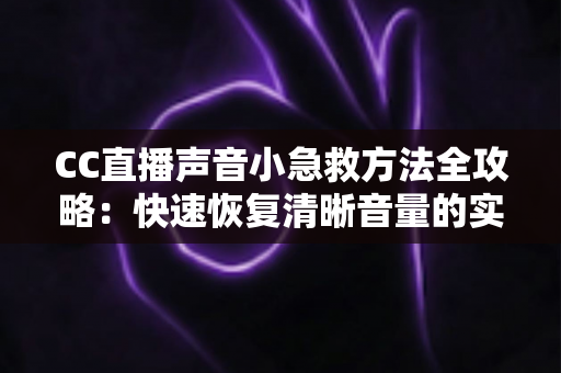 CC直播声音小急救方法全攻略：快速恢复清晰音量的实用指南