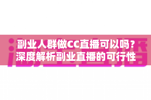 副业人群做CC直播可以吗?深度解析副业直播的可行性、收益模式与零基础入门全攻略 副业人群做CC直播可以吗?深度解析副业直播的可行性、收益模式与零基础入门全攻略