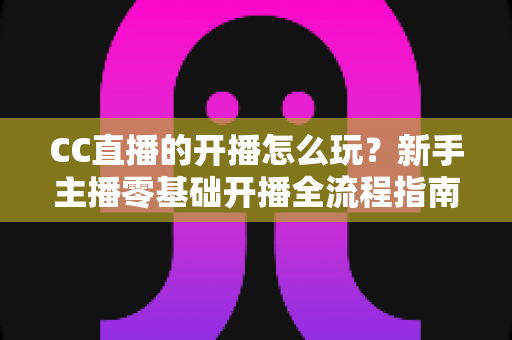 CC直播的开播怎么玩?新手主播零基础开播全流程指南与涨粉技巧详解 CC直播的开播怎么玩?新手主播零基础开播全流程指南与涨粉技巧详解