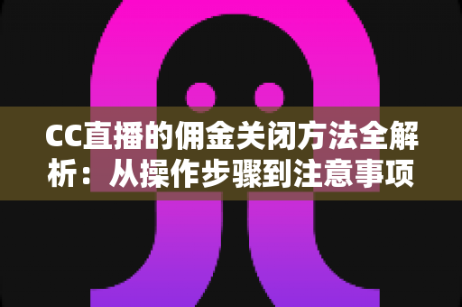 CC直播的佣金关闭方法全解析:从操作步骤到注意事项的一站式实用指南 CC直播的佣金关闭方法全解析:从操作步骤到注意事项的一站式实用指南