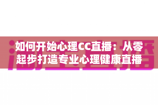 如何开始心理CC直播:从零起步打造专业心理健康直播间的完整指南 如何开始心理CC直播:从零起步打造专业心理健康直播间的完整指南