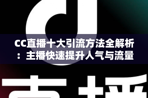 CC直播十大引流方法全解析:主播快速提升人气与流量的实战指南 CC直播十大引流方法全解析:主播快速提升人气与流量的实战指南