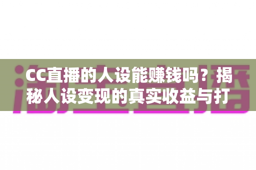 CC直播的人设能赚钱吗?揭秘人设变现的真实收益与打造全攻略 CC直播的人设能赚钱吗?揭秘人设变现的真实收益与打造全攻略