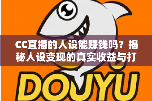 CC直播的人设能赚钱吗?揭秘人设变现的真实收益与打造全攻略 CC直播的人设能赚钱吗?揭秘人设变现的真实收益与打造全攻略
