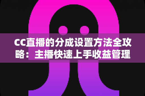 CC直播的分成设置方法全攻略:主播快速上手收益管理指南 CC直播的分成设置方法全攻略:主播快速上手收益管理指南