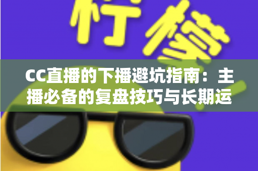 CC直播的下播避坑指南:主播必备的复盘技巧与长期运营策略全解析 CC直播的下播避坑指南:主播必备的复盘技巧与长期运营策略全解析