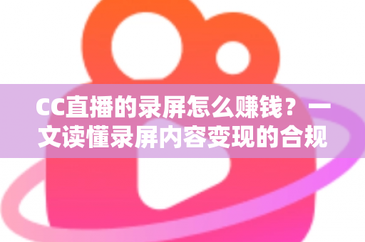 CC直播的录屏怎么赚钱?一文读懂录屏内容变现的合规路径与实战技巧 CC直播的录屏怎么赚钱?一文读懂录屏内容变现的合规路径与实战技巧