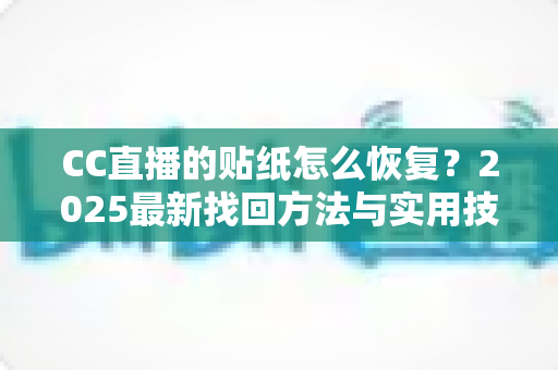 CC直播的贴纸怎么恢复?2025最新找回方法与实用技巧全解析 CC直播的贴纸怎么恢复?2025最新找回方法与实用技巧全解析