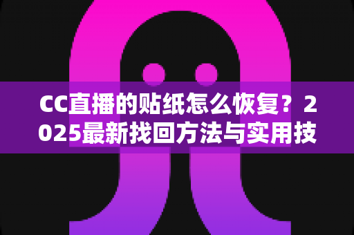 CC直播的贴纸怎么恢复?2025最新找回方法与实用技巧全解析 CC直播的贴纸怎么恢复?2025最新找回方法与实用技巧全解析