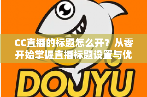 CC直播的标题怎么开？从零开始掌握直播标题设置与优化全攻略