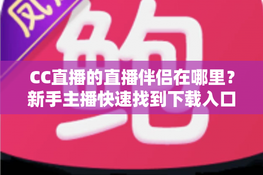 CC直播的直播伴侣在哪里?新手主播快速找到下载入口与开播全流程详解 CC直播的直播伴侣在哪里?新手主播快速找到下载入口与开播全流程详解