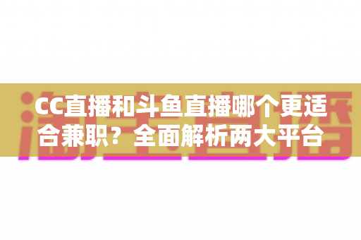 CC直播和斗鱼直播哪个更适合兼职？全面解析两大平台的兼职优势与选择指南