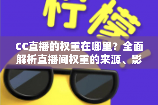 CC直播的权重在哪里?全面解析直播间权重的来源、影响因素与提升策略 CC直播的权重在哪里?全面解析直播间权重的来源、影响因素与提升策略