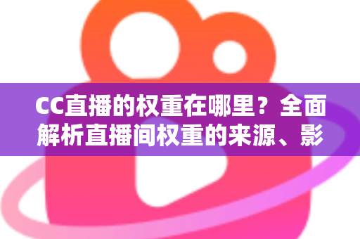 CC直播的权重在哪里?全面解析直播间权重的来源、影响因素与提升策略 CC直播的权重在哪里?全面解析直播间权重的来源、影响因素与提升策略