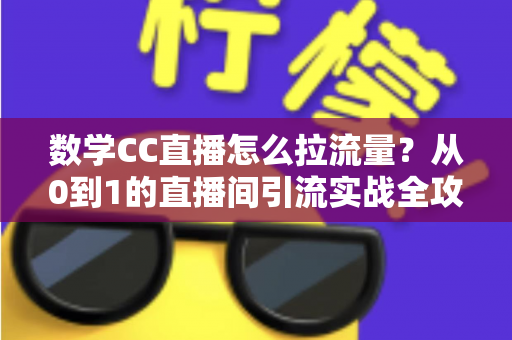 数学CC直播怎么拉流量?从0到1的直播间引流实战全攻略 数学CC直播怎么拉流量?从0到1的直播间引流实战全攻略