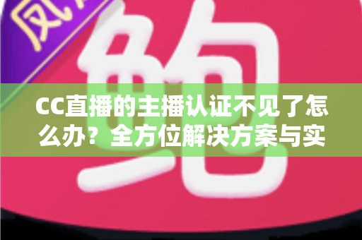 CC直播的主播认证不见了怎么办?全方位解决方案与实用指南助你快速恢复认证 CC直播的主播认证不见了怎么办?全方位解决方案与实用指南助你快速恢复认证