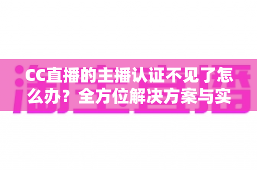 CC直播的主播认证不见了怎么办?全方位解决方案与实用指南助你快速恢复认证 CC直播的主播认证不见了怎么办?全方位解决方案与实用指南助你快速恢复认证