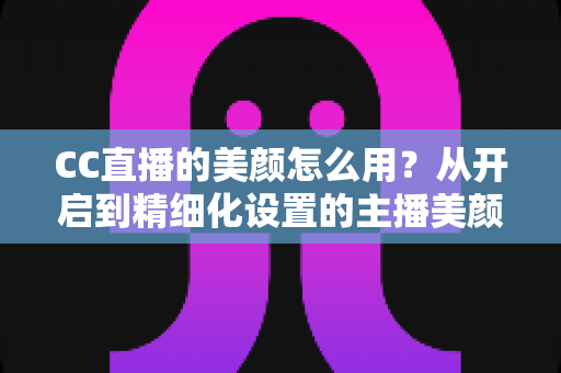 CC直播的美颜怎么用？从开启到精细化设置的主播美颜完全指南