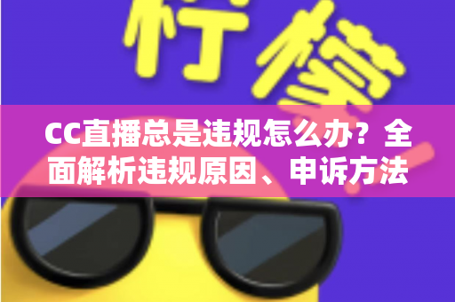 CC直播总是违规怎么办？全面解析违规原因、申诉方法与预防技巧，助你安心开播