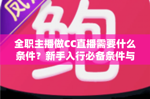 全职主播做CC直播需要什么条件？新手入行必备条件与成功指南全解析