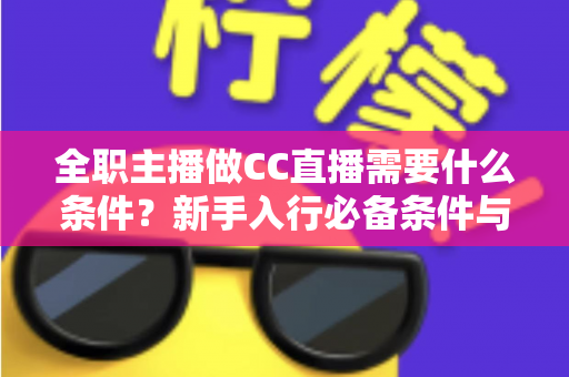 全职主播做CC直播需要什么条件？新手入行必备条件与成功指南全解析