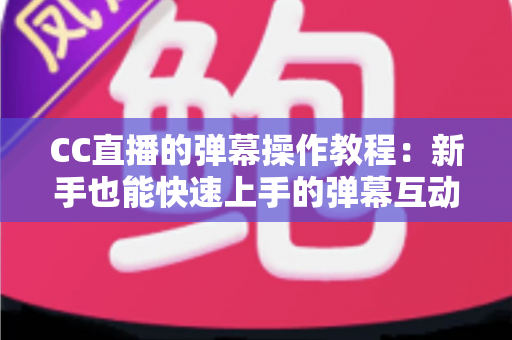 CC直播的弹幕操作教程：新手也能快速上手的弹幕互动完整指南
