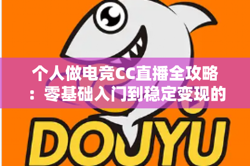 个人做电竞CC直播全攻略：零基础入门到稳定变现的完整指南