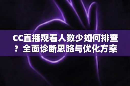 CC直播观看人数少如何排查?全面诊断思路与优化方案一文讲透 CC直播观看人数少如何排查?全面诊断思路与优化方案一文讲透
