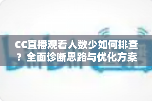 CC直播观看人数少如何排查?全面诊断思路与优化方案一文讲透 CC直播观看人数少如何排查?全面诊断思路与优化方案一文讲透