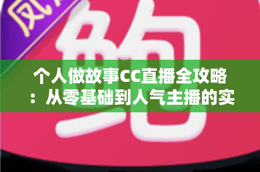 个人做故事CC直播全攻略：从零基础到人气主播的实战指南