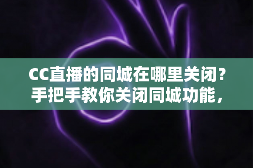 CC直播的同城在哪里关闭？手把手教你关闭同城功能，轻松守护个人隐私与观看体验